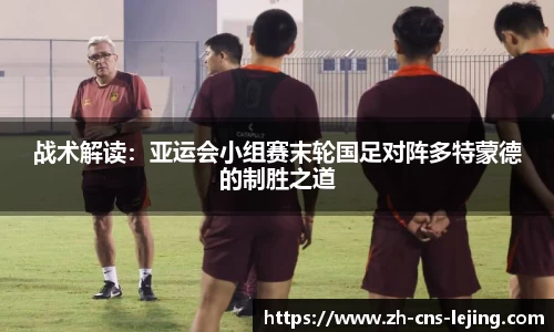 战术解读:亚运会小组赛末轮国足对阵多特蒙德的制胜之道